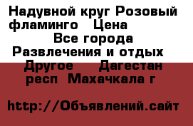 Надувной круг Розовый фламинго › Цена ­ 1 500 - Все города Развлечения и отдых » Другое   . Дагестан респ.,Махачкала г.